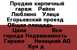 Продаю кирпичный гараж › Район ­ Люблино › Улица ­ Егорьевский проезд › Общая площадь ­ 18 › Цена ­ 280 000 - Все города Недвижимость » Гаражи   . Ненецкий АО,Куя д.